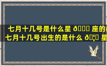 七月十几号是什么星 🐋 座的(七月十几号出生的是什么 🦆 星座)